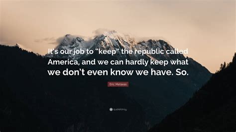 Eric Metaxas Quote: “It’s our job to “keep” the republic called America ...