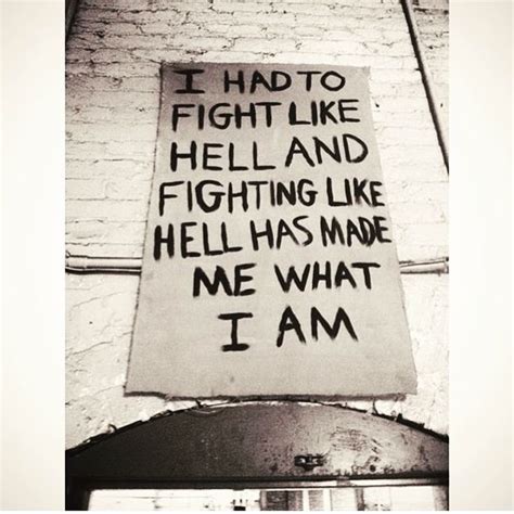 I Had To Fight Like Hell And Fighting Like Hell Has Made Me What I Am ...