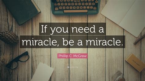 Phillip C. McGraw Quote: “If you need a miracle, be a miracle.”