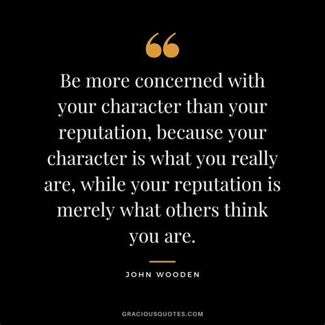 Be more concerned with your character than your reputation, because ...