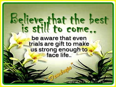 BELIEVE THAT THE BEST IS STILL TO COME.. BE AWARE THAT EVEN TRIALS ARE ...