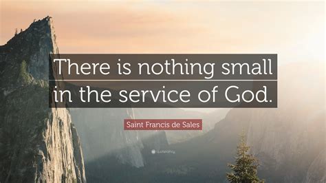 Saint Francis de Sales Quote: “There is nothing small in the service of ...