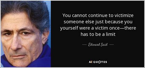 Edward Said quote: You cannot continue to victimize someone else just ...