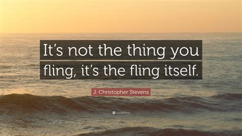 J. Christopher Stevens Quote: “It’s not the thing you fling, it’s the ...