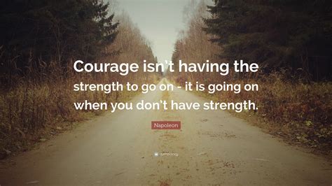 Napoleon Quote: “Courage isn’t having the strength to go on - it is ...