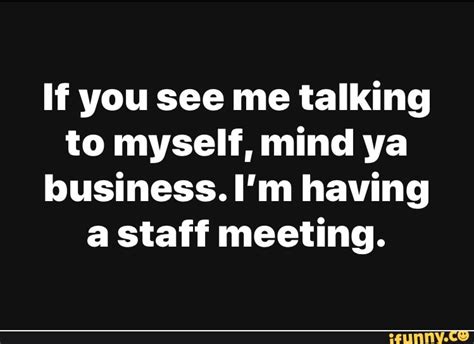 If you see me talking to myself, mind ya business. I'm having a staff ...