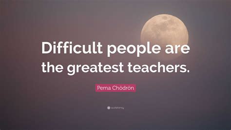 Pema Chödrön Quote: “Difficult people are the greatest teachers.”