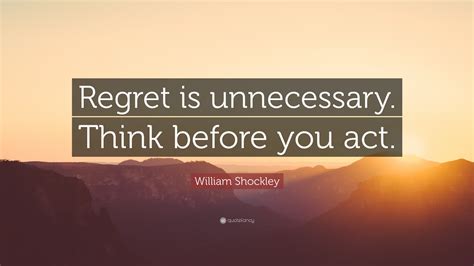 William Shockley Quote: “Regret is unnecessary. Think before you act.”