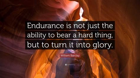 William Barclay Quote: “Endurance is not just the ability to bear a ...