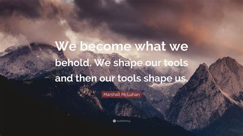 Marshall McLuhan Quote: “We become what we behold. We shape our tools ...