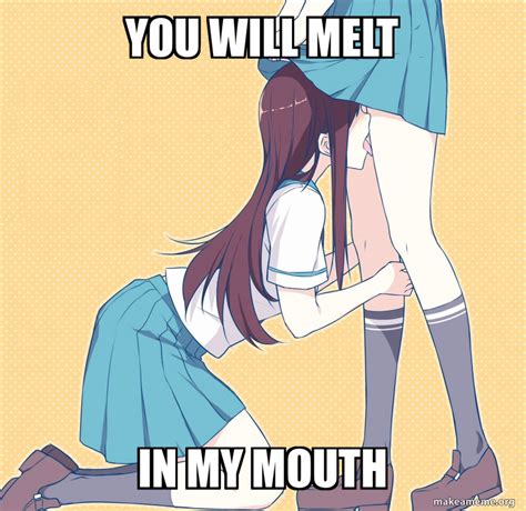 YOU WILL MELT IN MY MOUTH Meme Generator