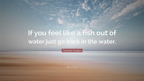 Tamerlan Kuzgov Quote: “If you feel like a fish out of water just go ...