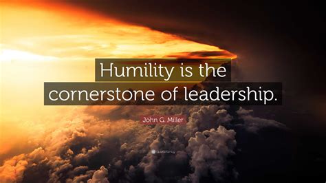 John G. Miller Quote: “Humility is the cornerstone of leadership.”