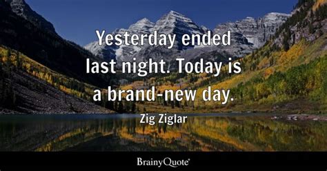 Zig Ziglar - Yesterday ended last night. Today is a brand-...