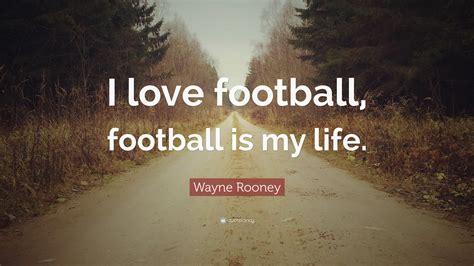 Wayne Rooney Quote: “I love football, football is my life.”