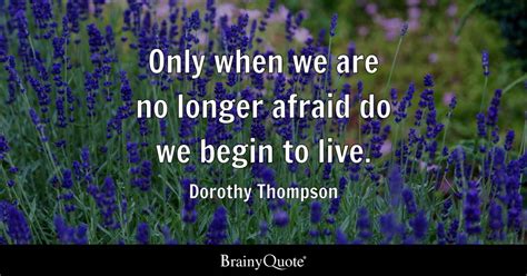 Only when we are no longer afraid do we begin to live. - Dorothy ...