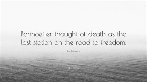 Eric Metaxas Quote: “Bonhoeffer thought of death as the last station on ...