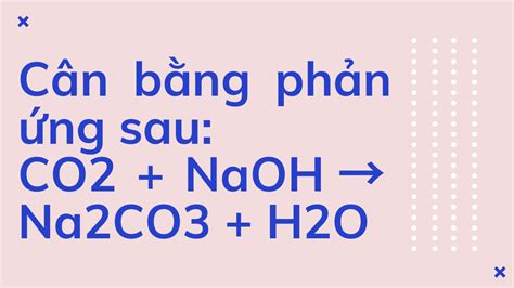 Cân bằng phản ứng sau: CO2 + NaOH → Na2CO3 + H2O