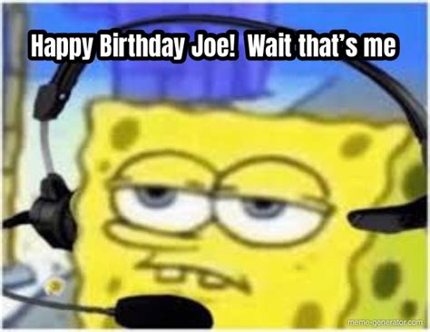 Happy Birthday Joe! Wait that’s me - Meme Generator