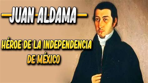 JUAN ALDAMA | CAUDILLO Y HÉROE DE INDEPENDENCIA - YouTube