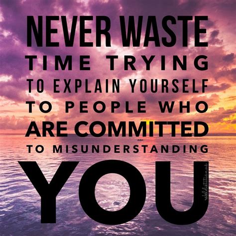 Never waste time trying to explain yourself to people who are committed ...