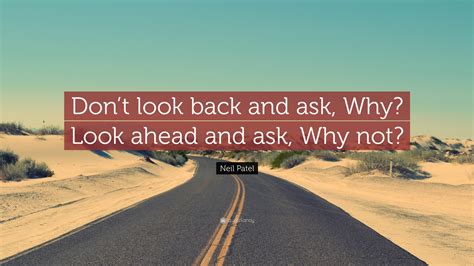 Neil Patel Quote: “Don’t look back and ask, Why? Look ahead and ask ...