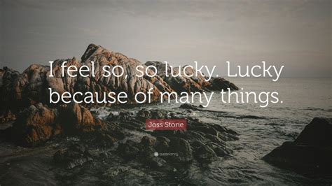 Joss Stone Quote: “I feel so, so lucky. Lucky because of many things.”