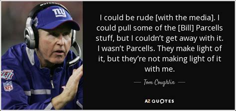 Tom Coughlin quote: I could be rude [with the media]. I could pull...