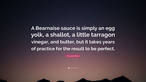 Fernand Point Quote: “A Bearnaise sauce is simply an egg yolk, a ...