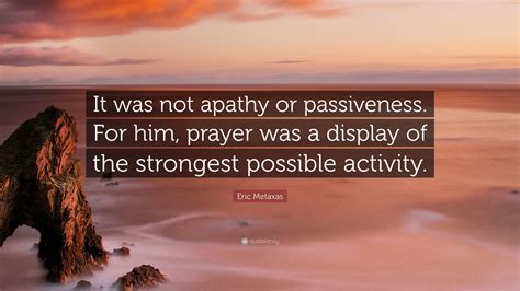 Eric Metaxas Quote: “It was not apathy or passiveness. For him, prayer ...