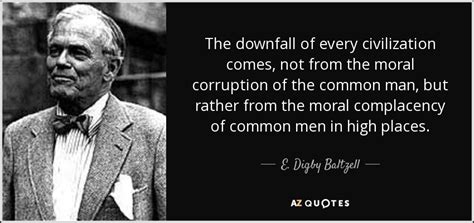 E. Digby Baltzell quote: The downfall of every civilization comes, not ...