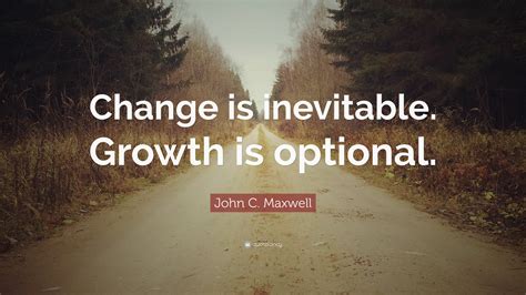 John C. Maxwell Quote: “Change is inevitable. Growth is optional.”