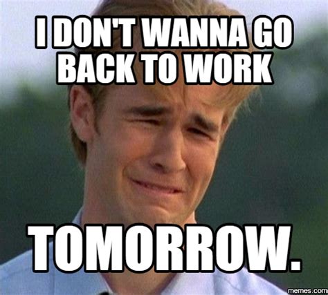 i don't wanna go back to work tomorrow. | Memes.com