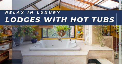 Lodges With Hot Tubs: Guide to Relaxing and Rejuvenating Holiday