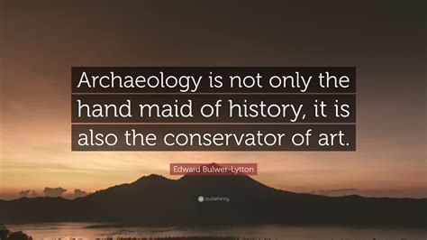 Edward Bulwer-Lytton Quote: “Archaeology is not only the hand maid of ...