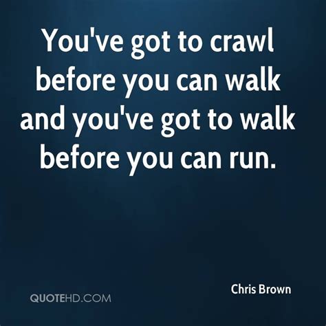 You've got to crawl before you can walk and you've got to walk before ...