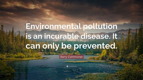 Barry Commoner Quote: “Environmental pollution is an incurable disease ...