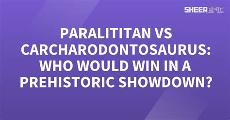 Paralititan vs Carcharodontosaurus: Who Would Win in a Prehistoric ...