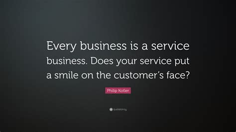 Philip Kotler Quote: “Every business is a service business. Does your ...