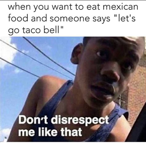 when you want to mexican food and someone says 'let's go taco bell ...