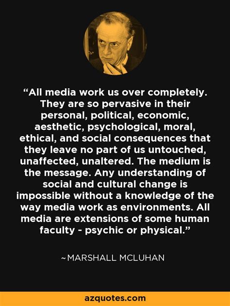 Marshall McLuhan quote: All media work us over completely. They are so ...