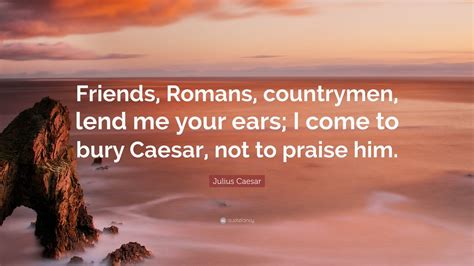 Julius Caesar Quote: “Friends, Romans, countrymen, lend me your ears; I ...