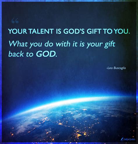 Your talent is God's gift to you. What you do with it is your gift back ...