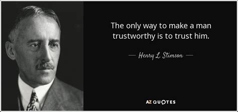 Henry L. Stimson quote: The only way to make a man trustworthy is to...