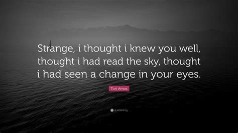 Tori Amos Quote: “Strange, i thought i knew you well, thought i had ...