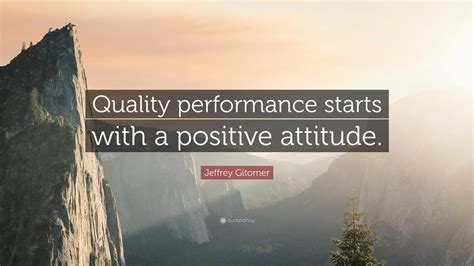 Jeffrey Gitomer Quote: “Quality performance starts with a positive ...