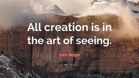 John Berger Quote: “All creation is in the art of seeing.”