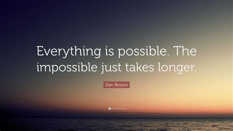 “Everything is possible. The impossible just takes longer.” — Dan Brown