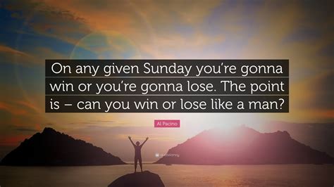 Al Pacino Quote: “On any given Sunday you’re gonna win or you’re gonna ...