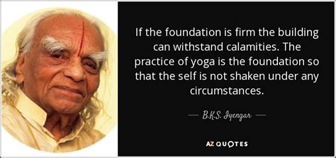 B.K.S. Iyengar quote: If the foundation is firm the building can ...